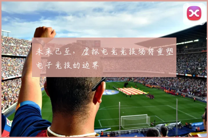 未来已至，虚拟电竞竞技场将重塑电子竞技的边界