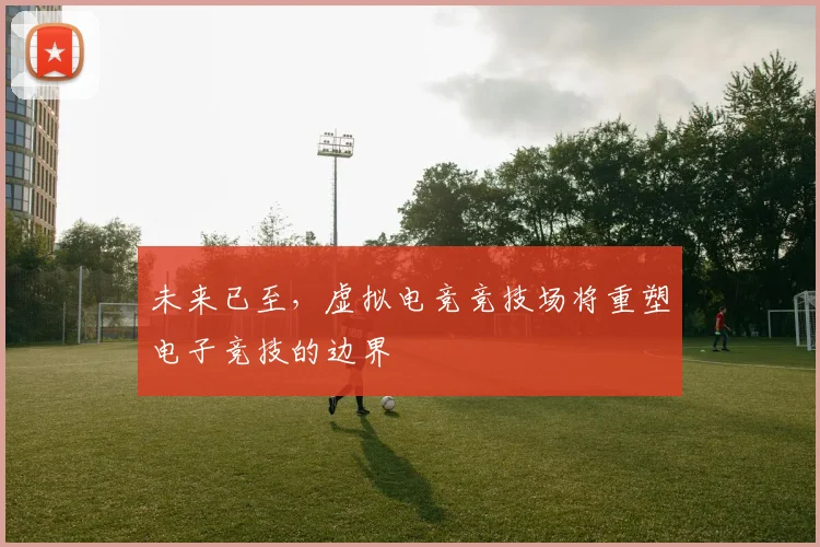 未来已至，虚拟电竞竞技场将重塑电子竞技的边界